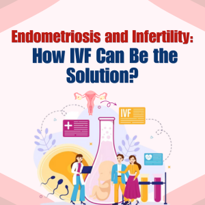 Endometriosis and Infertility: How IVF Can Be the Solution?